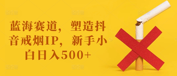 蓝海赛道，塑造抖音戒烟IP，新手小白日入500+【揭秘】-卿云社
