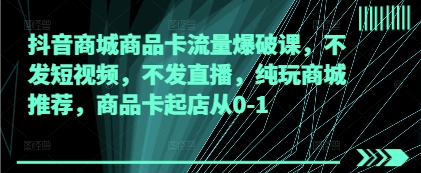 抖音商城商品卡流量爆破课，不发短视频，不发直播，纯玩商城推荐，商品卡起店从0-1-卿云社