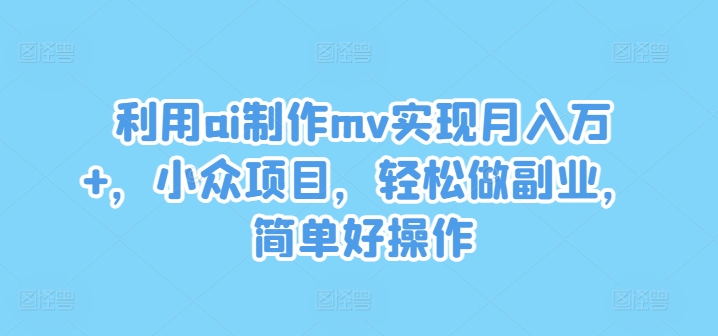 利用ai制作mv实现月入万+，小众项目，轻松做副业，简单好操作【揭秘】-卿云社
