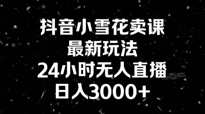 抖音小雪花卖课，24小时无人直播，日入3000+，小白也能轻松操作-卿云社