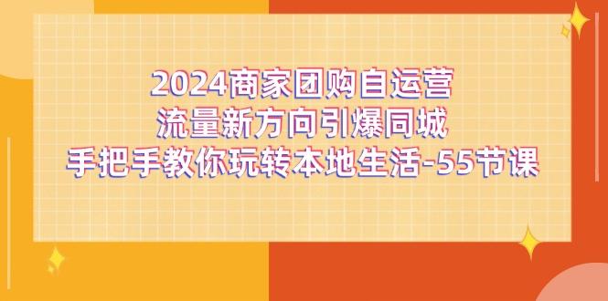 2024商家团购-自运营流量新方向引爆同城，手把手教你玩转本地生活-55节课-卿云社