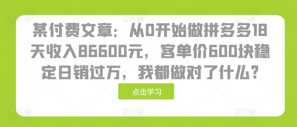 某付费文章：从0开始做拼多多18天收入86600元，客单价600块稳定日销过万，我都做对了什么?-卿云社