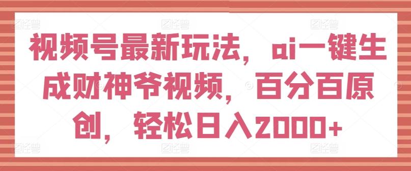 视频号最新玩法，ai一键生成财神爷视频，百分百原创，轻松日入2000+【揭秘】-卿云社
