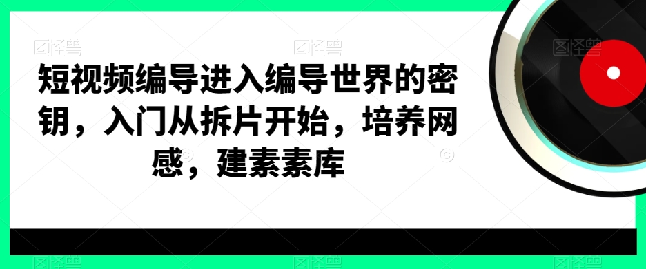 短视频编导进入编导世界的密钥，入门从拆片开始，培养网感，建素素库-卿云社