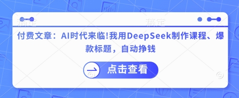 付费文章：AI时代来临！我用DeepSeek制作课程、爆款标题，自动挣钱-卿云社