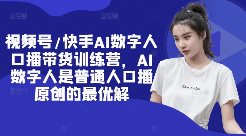 视频号/快手AI数字人口播带货训练营，AI数字人是普通人口播原创的最优解-卿云社