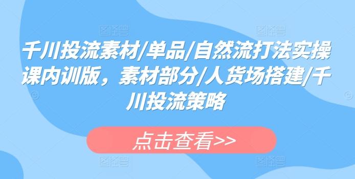 千川投流素材/单品/自然流打法实操课内训版，素材部分/人货场搭建/千川投流策略-卿云社