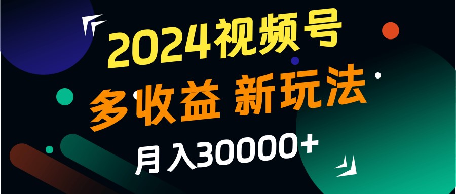 2024视频号多收益的新玩法，月入3w+，新手小白都能简单上手！-卿云社