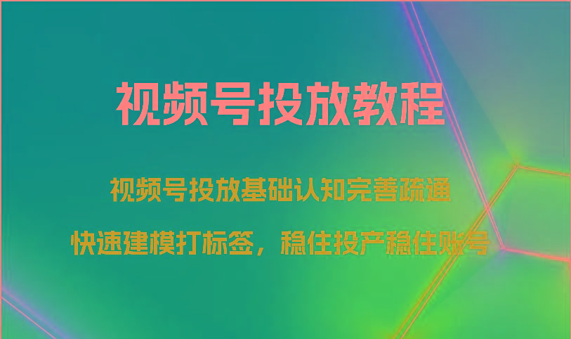 视频号投放教程-视频号投放基础认知完善疏通，快速建模打标签，稳住投产稳住账号-卿云社