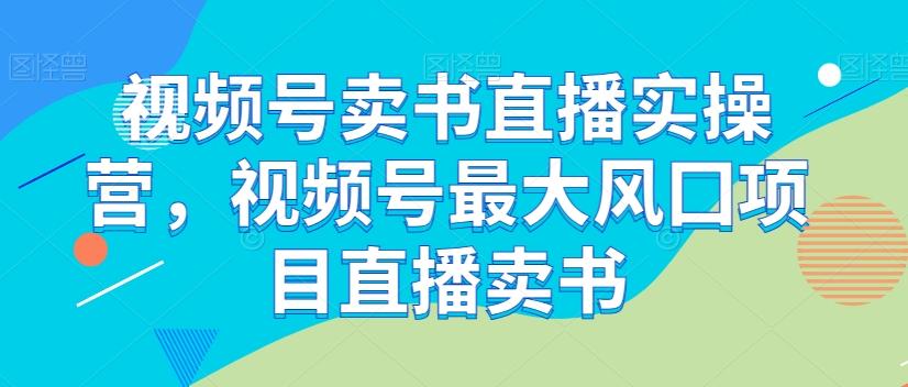 视频号卖书直播实操营，视频号最大风囗项目直播卖书-卿云社