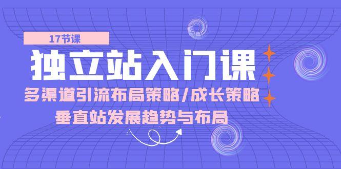 独立站 入门课：多渠道 引流布局策略/成长策略/垂直站发展趋势与布局-卿云社