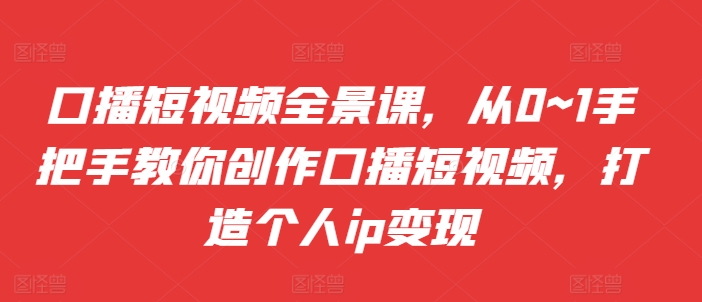 口播短视频全景课，​从0~1手把手教你创作口播短视频，打造个人ip变现-卿云社