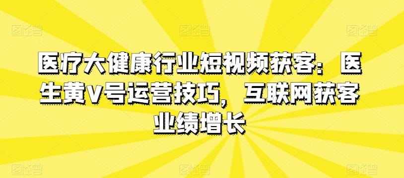 医疗大健康行业短视频获客：医生黄V号运营技巧，互联网获客业绩增长-卿云社