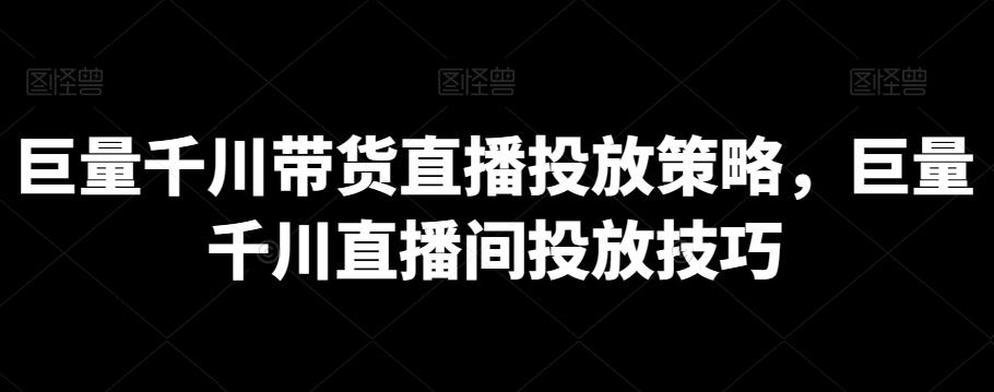巨量千川带货直播投放策略，巨量千川直播间投放技巧-卿云社