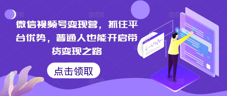 微信视频号变现营，抓住平台优势，普通人也能开启带货变现之路-卿云社