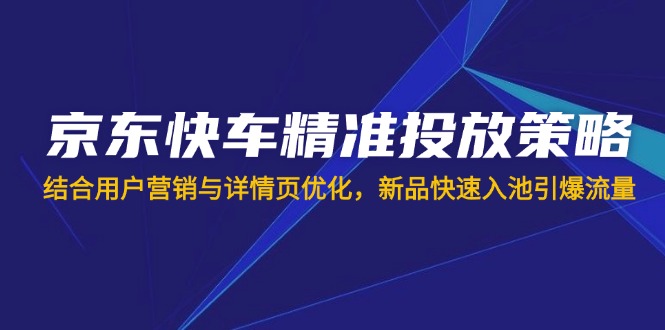 京东快车精准投放策略，结合用户营销与详情页优化，新品快速入池引爆流量-卿云社