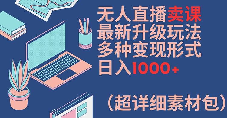 无人直播卖课最新升级玩法，多种变现形式，日入1000+(超详细素材包)【揭秘】-卿云社