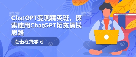 ChatGPT变现精英班，探索使用ChatGPT拓宽搞钱思路-卿云社