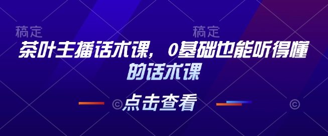 茶叶主播话术课，0基础也能听得懂的话术课-卿云社