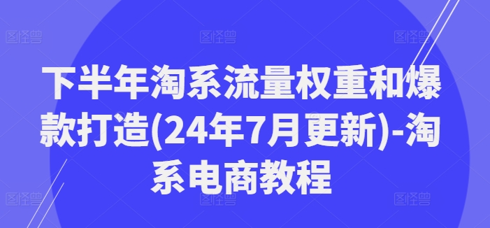下半年淘系流量权重和爆款打造(24年7月更新)-淘系电商教程-卿云社