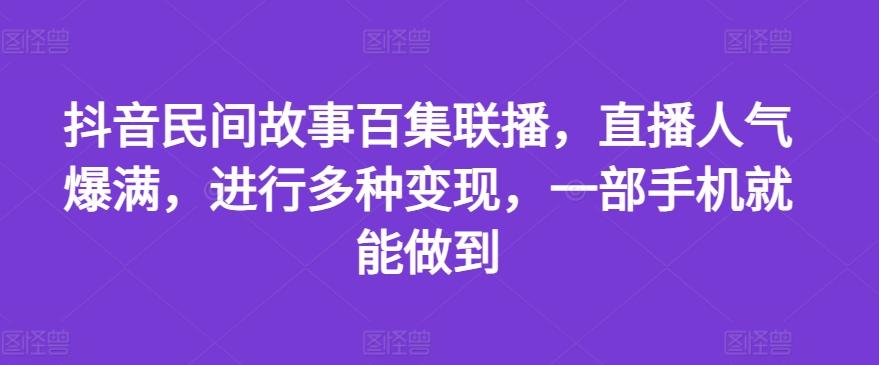 抖音民间故事百集联播，直播人气爆满，进行多种变现，一部手机就能做到【揭秘】-卿云社