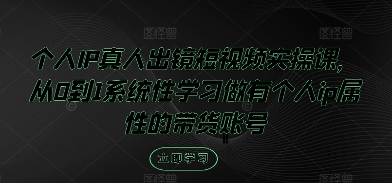 个人IP真人出镜短视频实操课，从0到1系统性学习做有个人ip属性的带货账号-卿云社