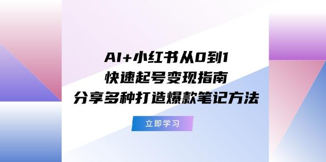 AI+小红书从0到1快速起号变现指南：分享多种打造爆款笔记方法-卿云社