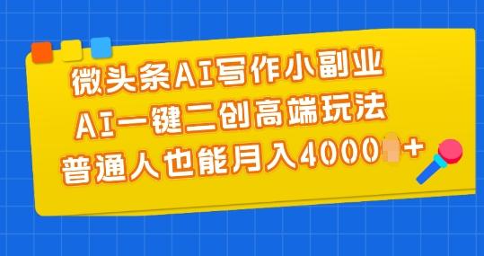 微头条AI写作小副业，AI一键二创高端玩法 普通人也能月入4000+【揭秘】-卿云社
