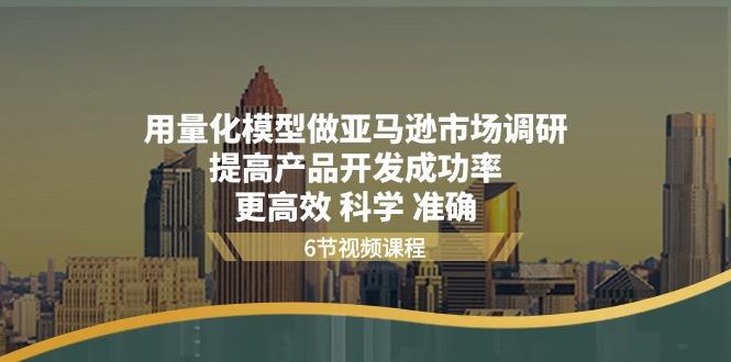 用量化 模型做亚马逊 市场调研，提高产品开发成功率  更高效 科学 准确-卿云社