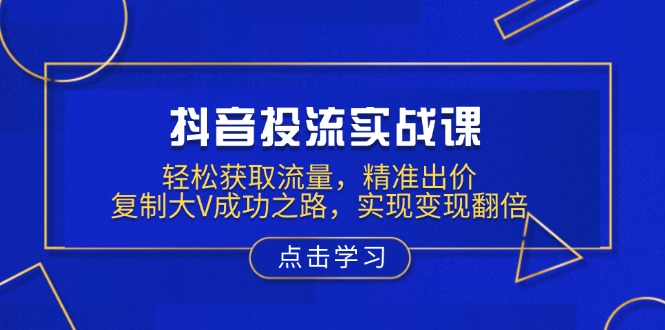 抖音投流实战课，轻松获取流量，精准出价，复制大V成功之路，实现变现翻倍-卿云社