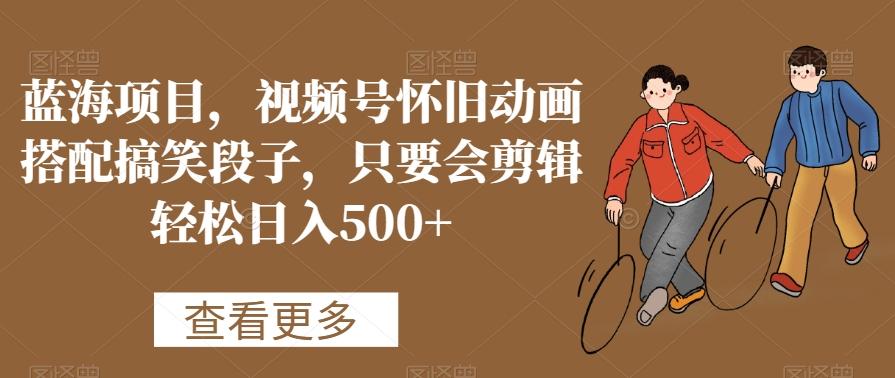 蓝海项目，视频号怀旧动画搭配搞笑段子，只要会剪辑轻松日入500+【揭秘】-卿云社