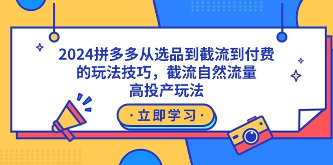 2024拼多多从选品到截流到付费的玩法技巧，截流自然流量玩法，高投产玩法-卿云社
