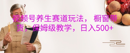 视频号养生赛道玩法， 橱窗带货，保姆级教学，日入5张-卿云社