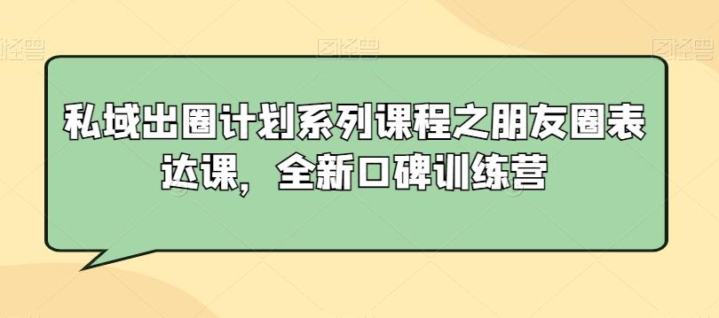 私域出圈计划系列课程之朋友圈表达课，全新口碑训练营-卿云社