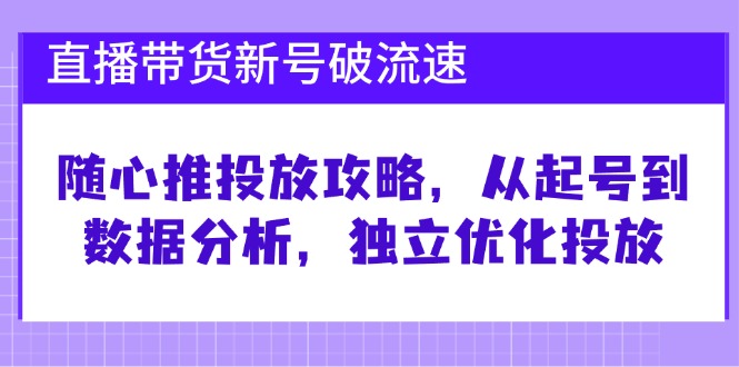 直播带货新号破 流速：随心推投放攻略，从起号到数据分析，独立优化投放-卿云社