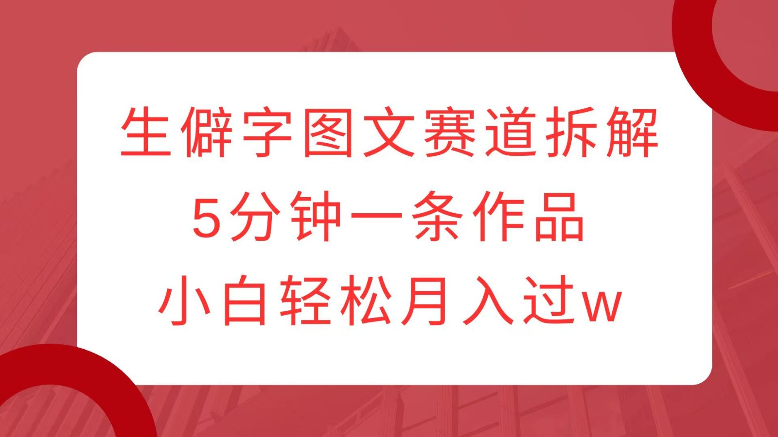 生僻字图文赛道拆解，5分钟一条作品，小白轻松月入过w-卿云社