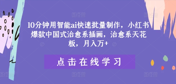 10分钟用智能ai快速批量制作，小红书爆款中国式治愈系插画，治愈系天花板，月入万+【揭秘】-卿云社