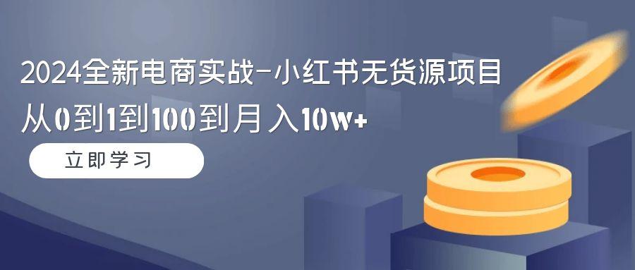 2024全新电商实战-小红书无货源项目：从0到1到100到月入10w+-卿云社