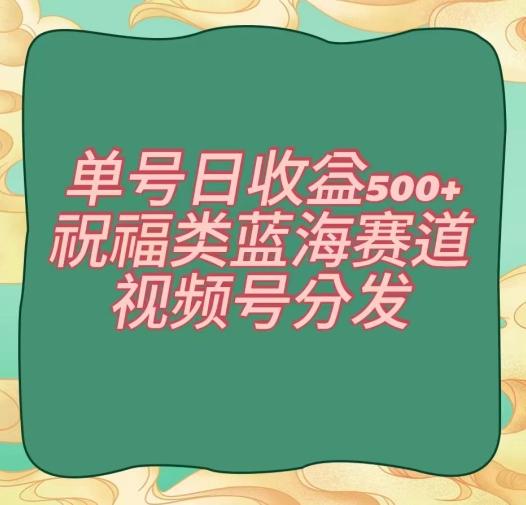 单号日收益500+、祝福类蓝海赛道、视频号分发【揭秘】-卿云社