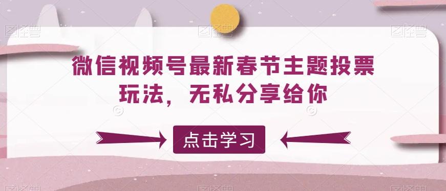 微信视频号最新春节主题投票玩法，无私分享给你【揭秘】-卿云社