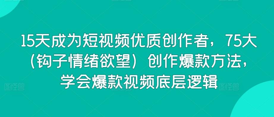15天成为短视频优质创作者，75大(钩子情绪欲望)创作爆款方法，学会爆款视频底层逻辑-卿云社