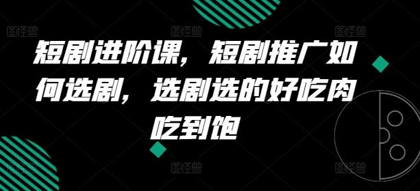 短剧进阶课，短剧推广如何选剧，选剧选的好吃肉吃到饱-卿云社