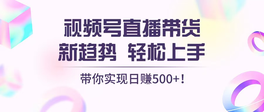 视频号直播带货新趋势，轻松上手，带你实现日赚500+-卿云社