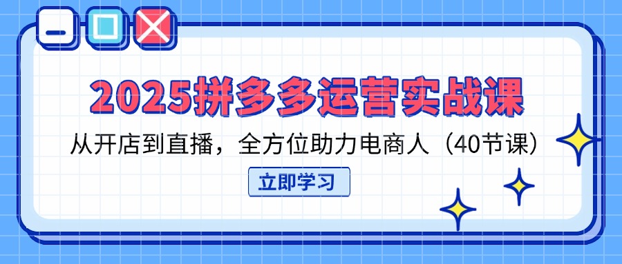 2025拼多多运营实战课，从开店到直播，全方位助力电商人(40节课-卿云社