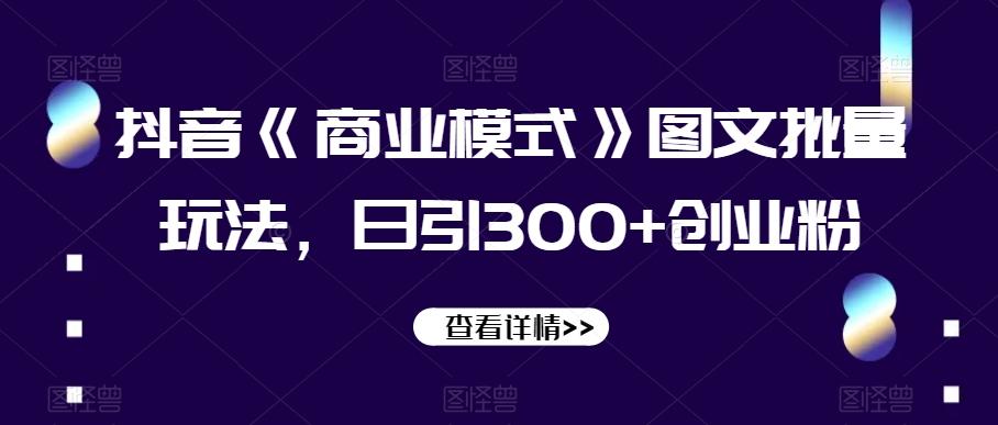 抖音《商业模式》图文批量玩法，日引300+创业粉【揭秘】-卿云社