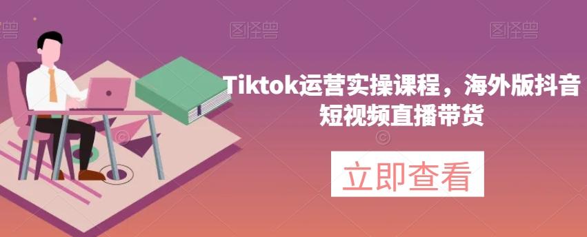 Tiktok运营实操课程，海外版抖音短视频直播带货-卿云社