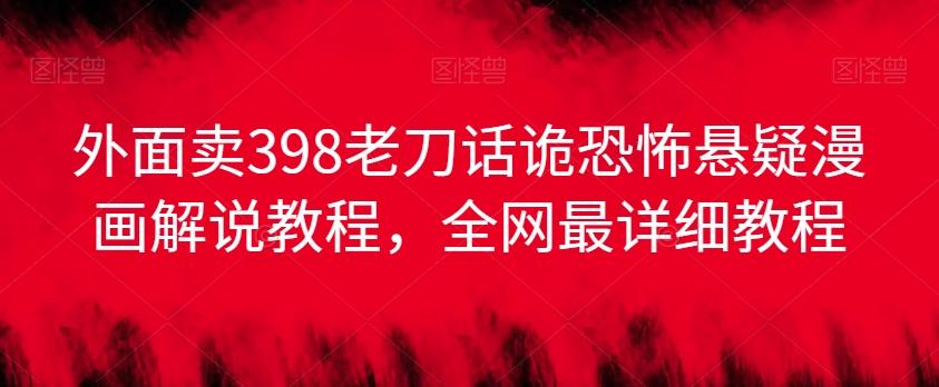 外面卖398老刀话诡恐怖悬疑漫画解说项目，全网最详细教程-卿云社
