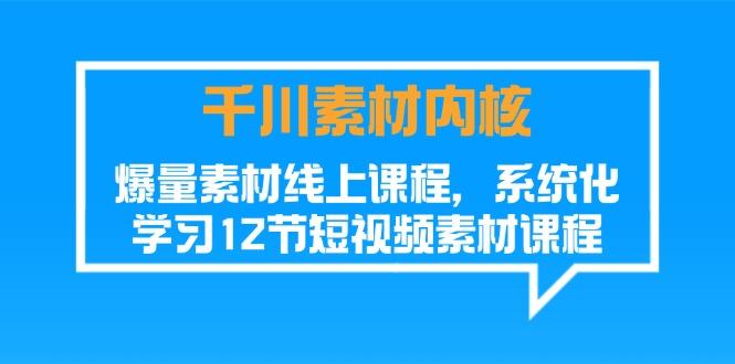 千川素材-内核，爆量素材线上课程，系统化学习12节短视频素材课程-卿云社