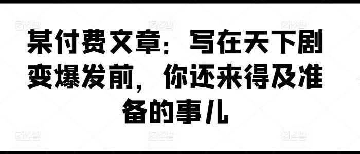某付费文章：写在天下剧变爆发前，你还来得及准备的事儿-卿云社