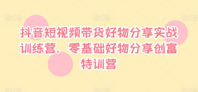 抖音短视频带货好物分享实战训练营，零基础好物分享创富特训营-卿云社